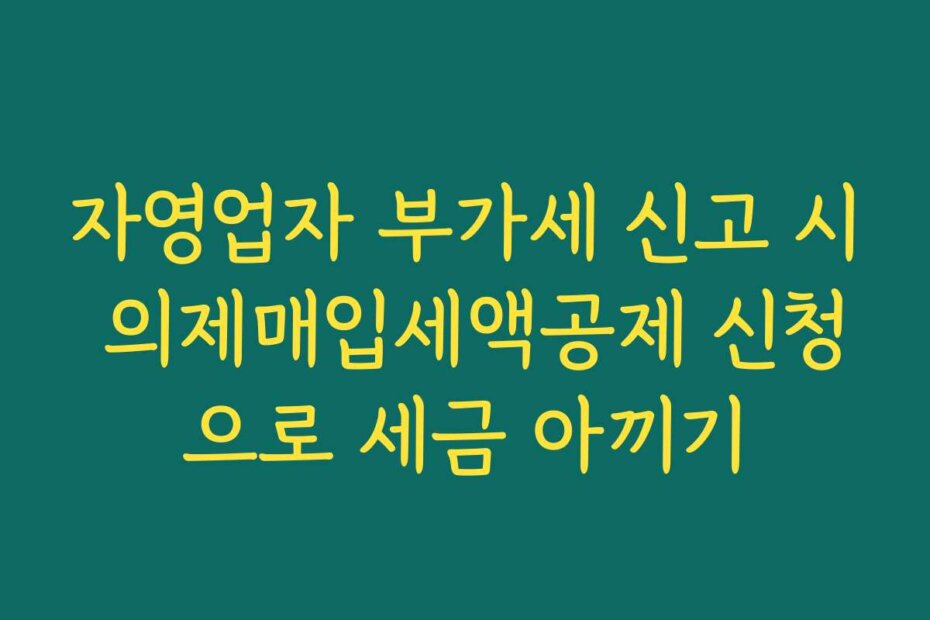자영업자 부가세 신고 시 의제매입세액공제 신청으로 세금 아끼기
