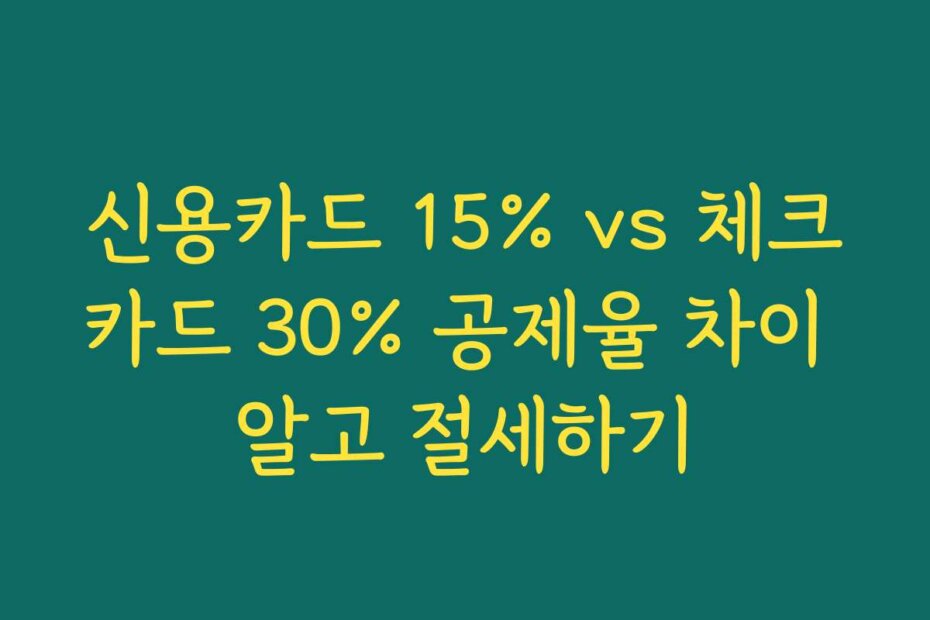 신용카드 15% vs 체크카드 30% 공제율 차이 알고 절세하기