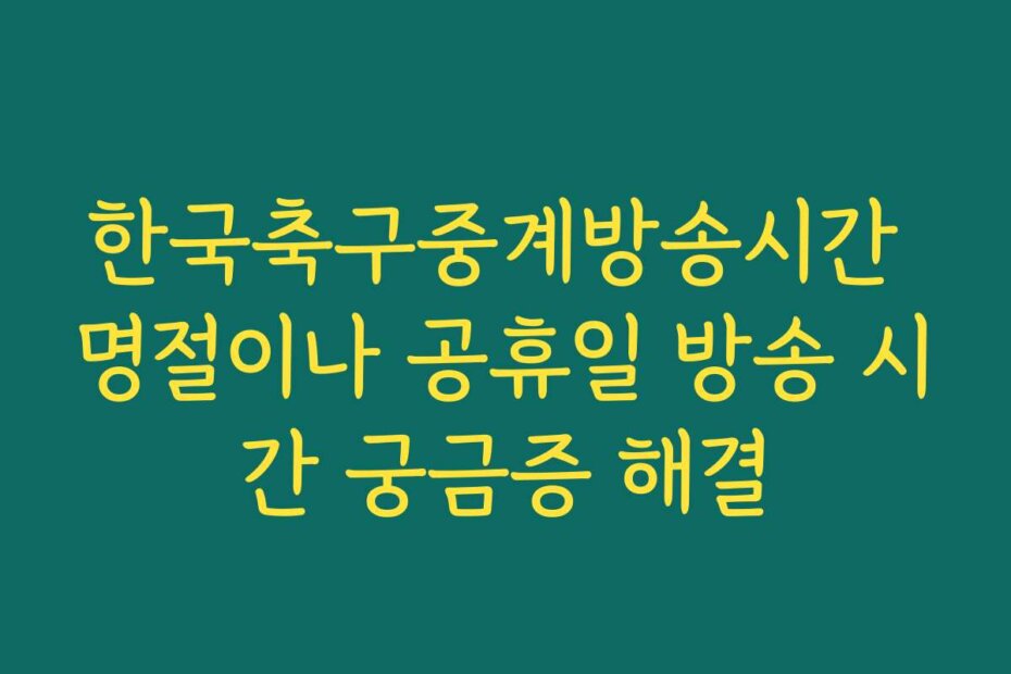 한국축구중계방송시간 명절이나 공휴일 방송 시간 궁금증 해결