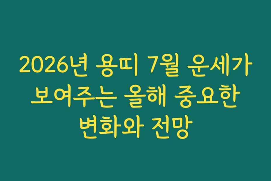 2026년 용띠 7월 운세가 보여주는 올해 중요한 변화와 전망