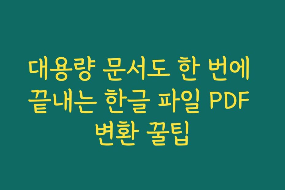 대용량 문서도 한 번에 끝내는 한글 파일 PDF 변환 꿀팁