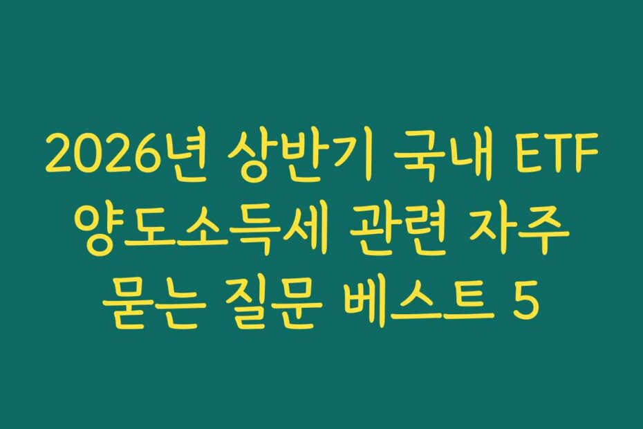 2026년 상반기 국내 ETF 양도소득세 관련 자주 묻는 질문 베스트 5