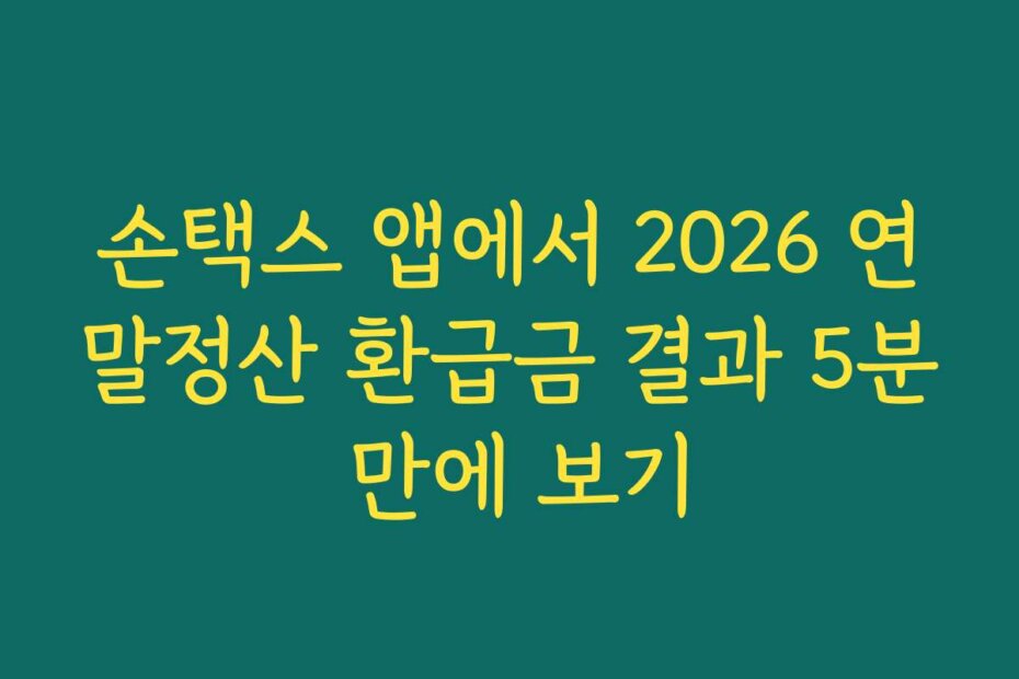 손택스 앱에서 2026 연말정산 환급금 결과 5분 만에 보기