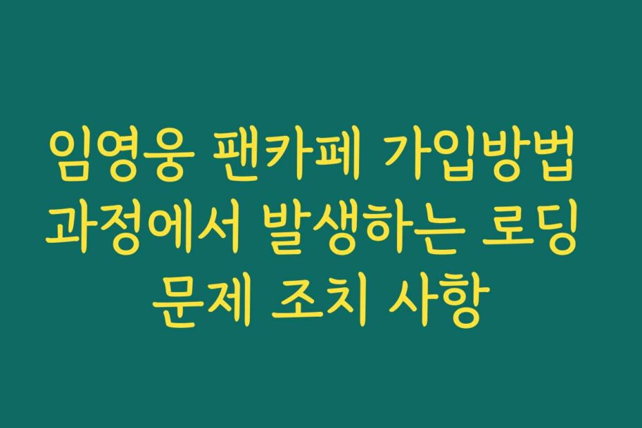 임영웅 팬카페 가입방법 과정에서 발생하는 로딩 문제 조치 사항