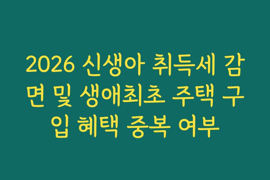 2026 신생아 취득세 감면 및 생애최초 주택 구입 혜택 중복 여부