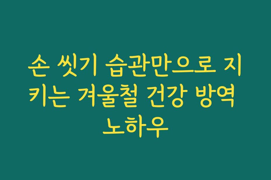 손 씻기 습관만으로 지키는 겨울철 건강 방역 노하우