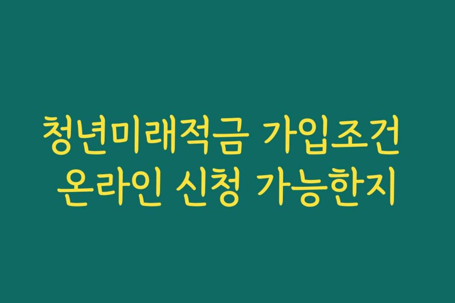 청년미래적금 가입조건 온라인 신청 가능한지