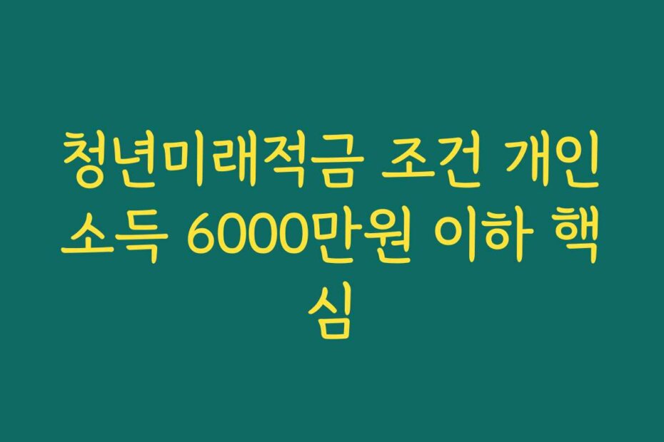청년미래적금 조건 개인소득 6000만원 이하 핵심