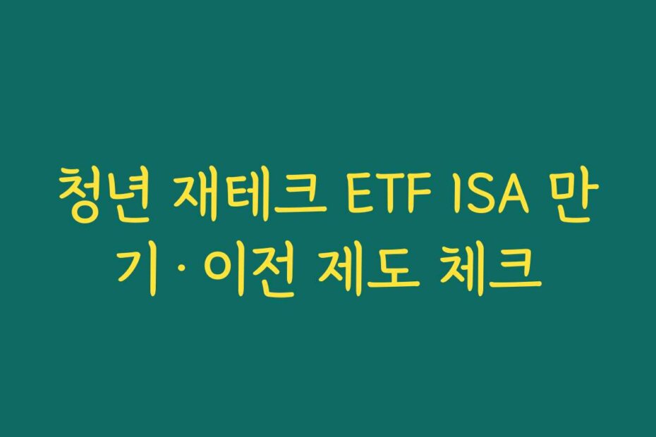 청년 재테크 ETF ISA 만기·이전 제도 체크