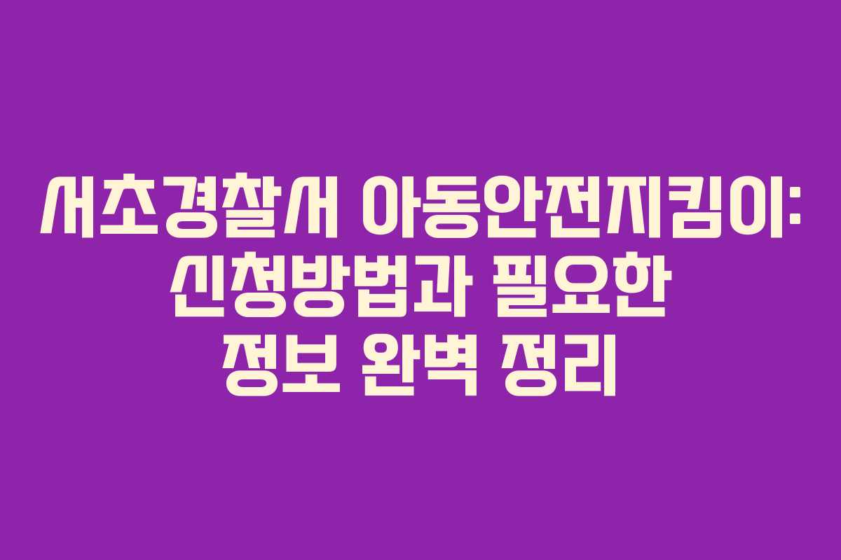 서초경찰서 아동안전지킴이: 신청방법과 필요한 정보 완벽 정리