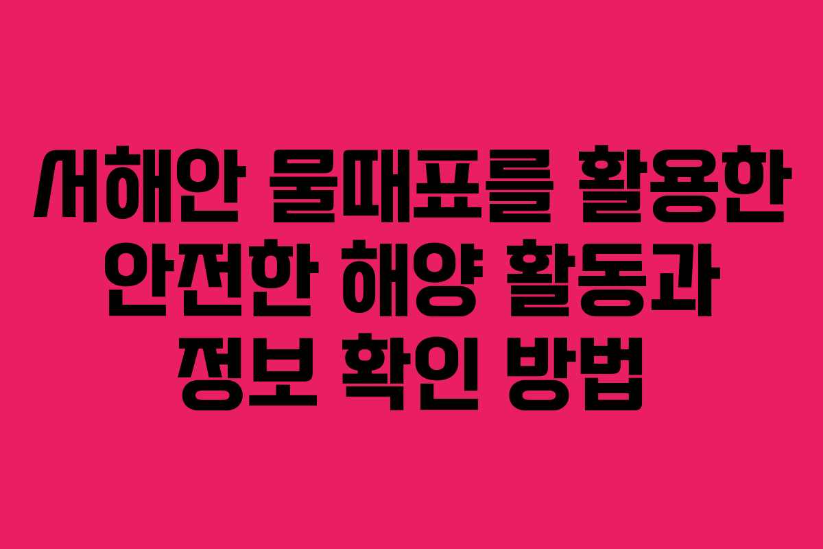서해안 물때표를 활용한 안전한 해양 활동과 정보 확인 방법