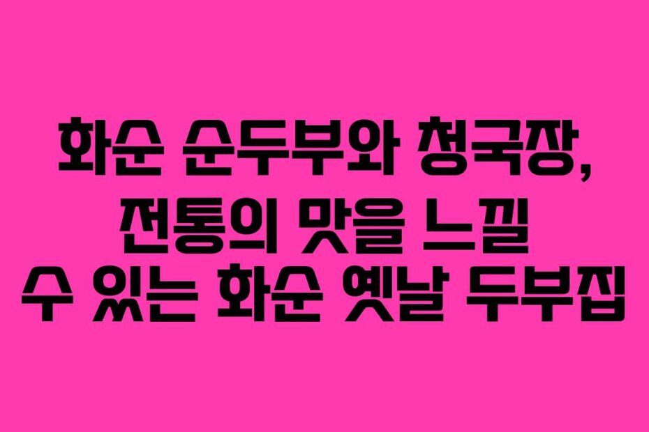 화순 순두부와 청국장, 전통의 맛을 느낄 수 있는 화순 옛날 두부집
