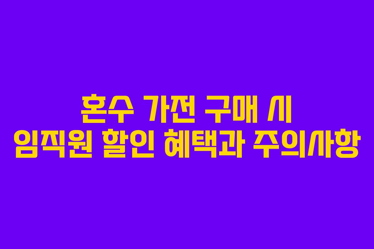혼수 가전 구매 시 임직원 할인 혜택과 주의사항