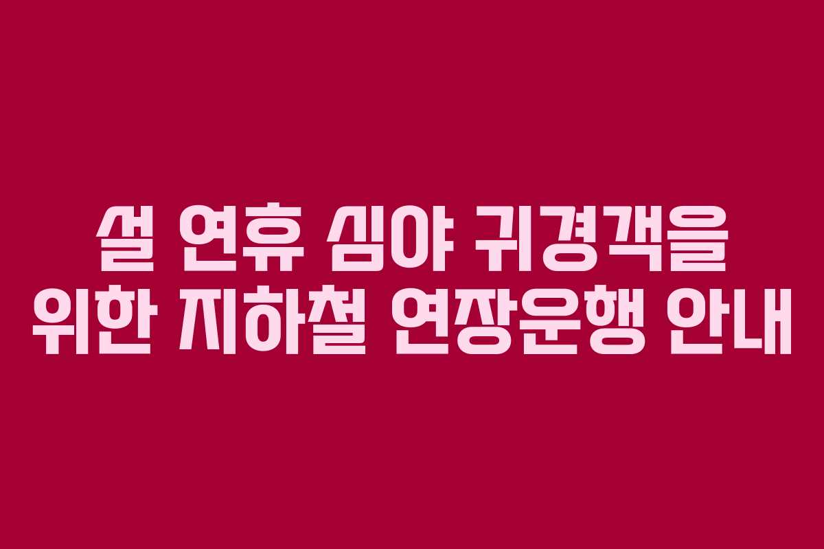 설 연휴 심야 귀경객을 위한 지하철 연장운행 안내
