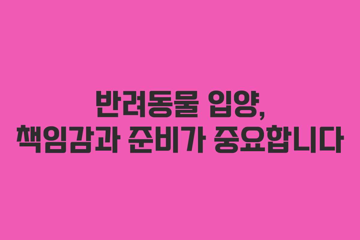 반려동물 입양, 책임감과 준비가 중요합니다