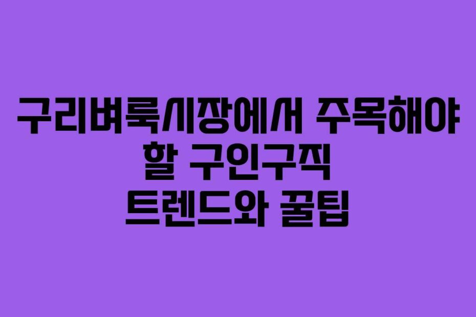 구리벼룩시장에서 주목해야 할 구인구직 트렌드와 꿀팁