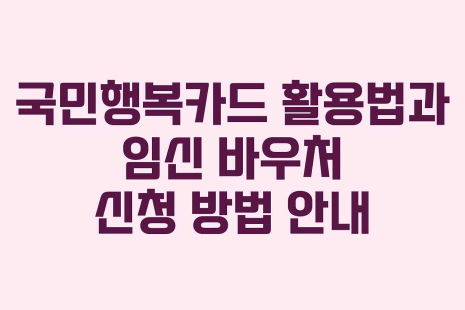 국민행복카드 활용법과 임신 바우처 신청 방법 안내