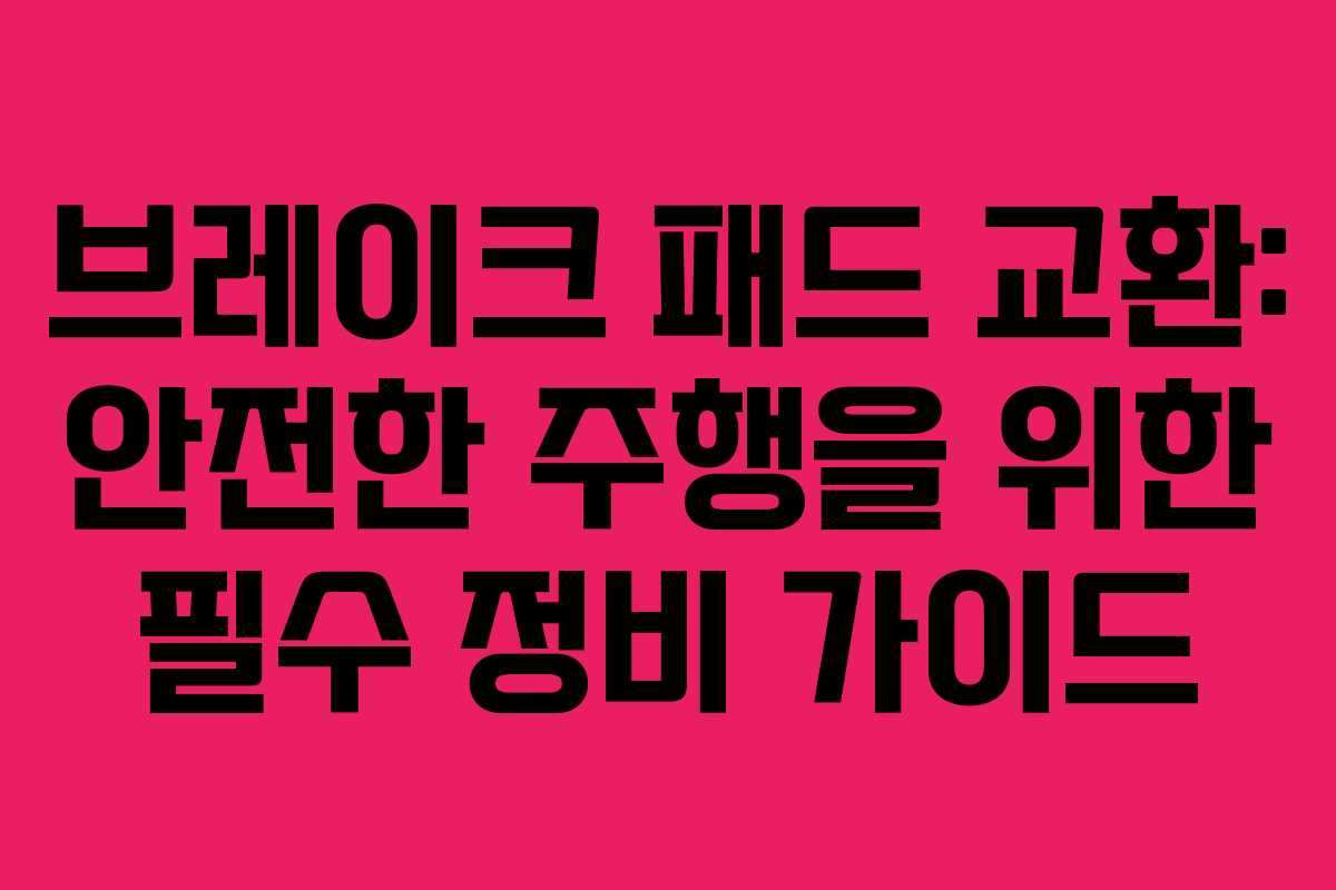 브레이크 패드 교환: 안전한 주행을 위한 필수 정비 가이드