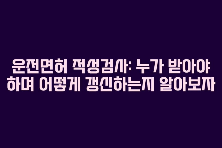 운전면허 적성검사: 누가 받아야 하며 어떻게 갱신하는지 알아보자