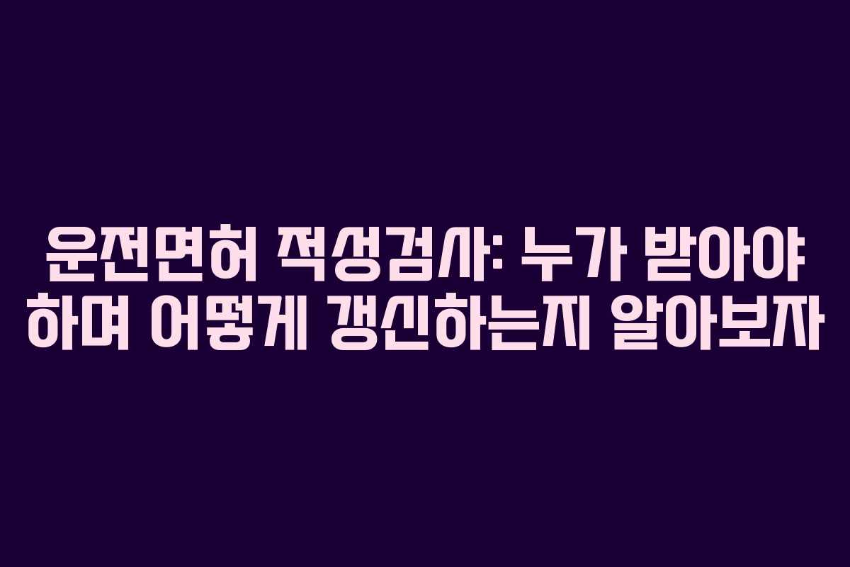 운전면허 적성검사: 누가 받아야 하며 어떻게 갱신하는지 알아보자