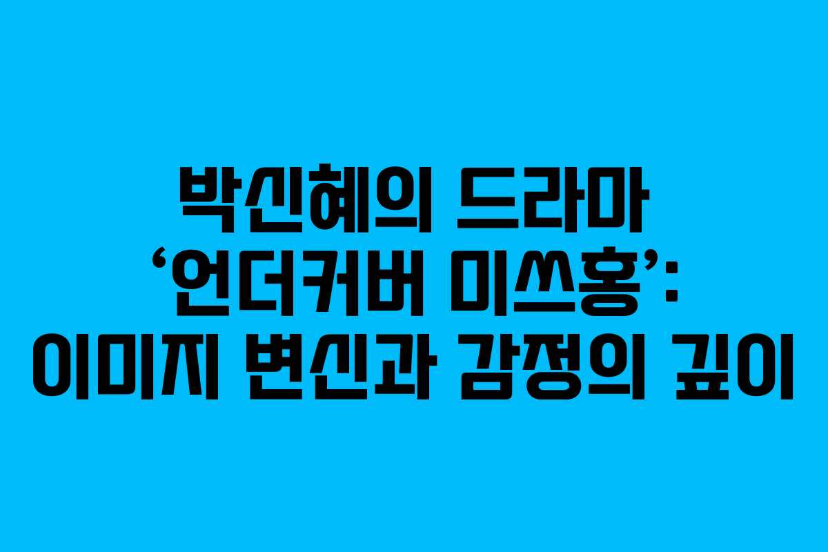 박신혜의 드라마 ‘언더커버 미쓰홍’: 이미지 변신과 감정의 깊이
