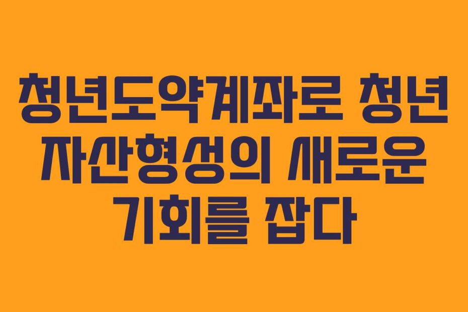 청년도약계좌로 청년 자산형성의 새로운 기회를 잡다