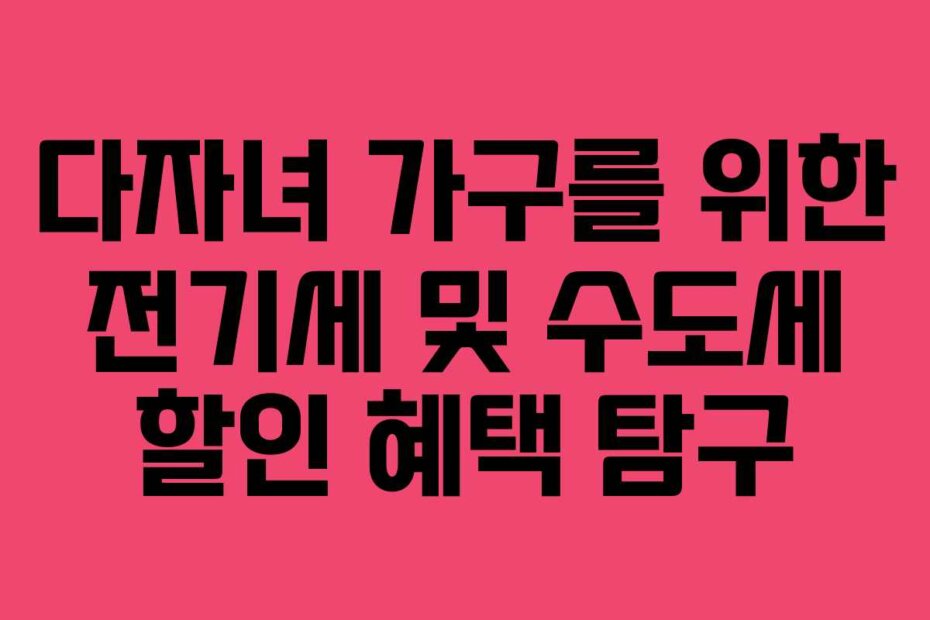 다자녀 가구를 위한 전기세 및 수도세 할인 혜택 탐구