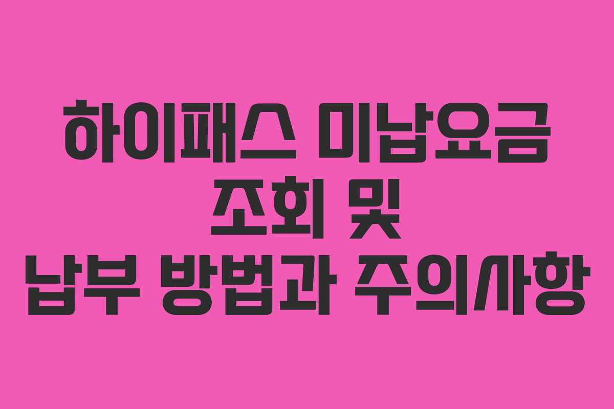 하이패스 미납요금 조회 및 납부 방법과 주의사항