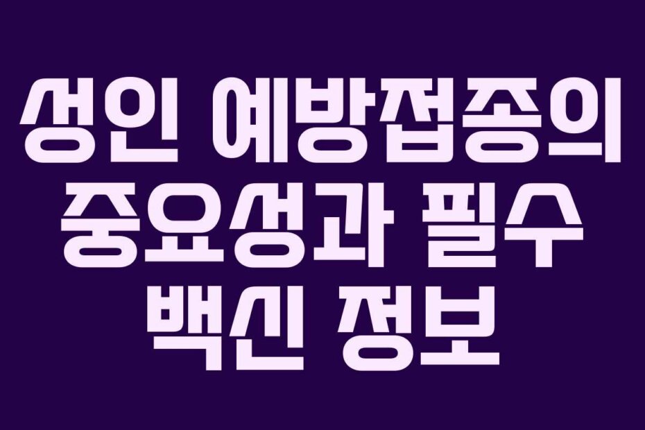 성인 예방접종의 중요성과 필수 백신 정보