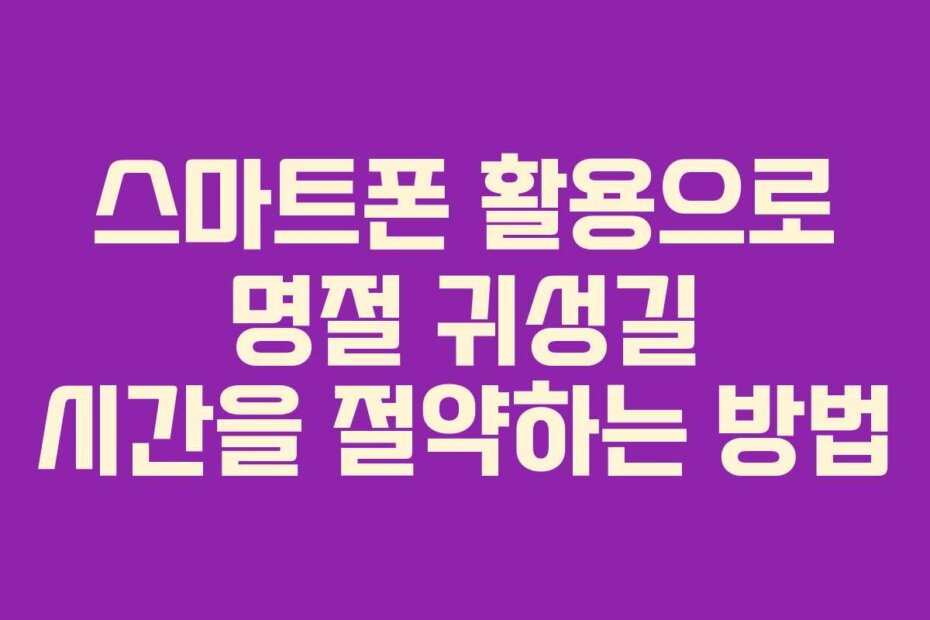스마트폰 활용으로 명절 귀성길 시간을 절약하는 방법
