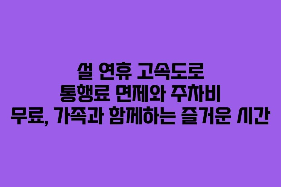 설 연휴 고속도로 통행료 면제와 주차비 무료, 가족과 함께하는 즐거운 시간