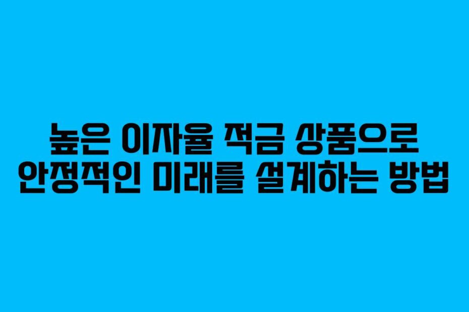 높은 이자율 적금 상품으로 안정적인 미래를 설계하는 방법