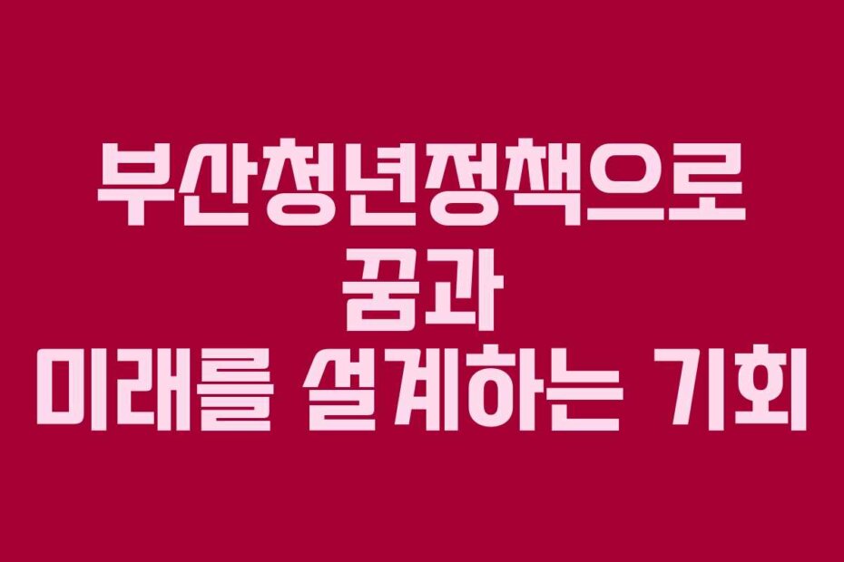 부산청년정책으로 꿈과 미래를 설계하는 기회