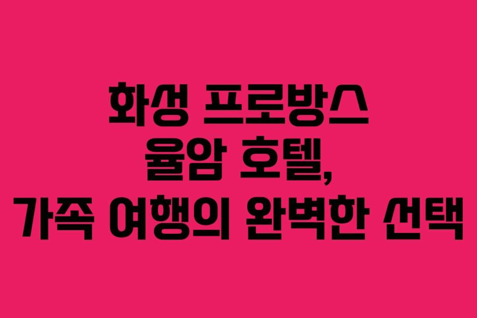 화성 프로방스 율암 호텔, 가족 여행의 완벽한 선택