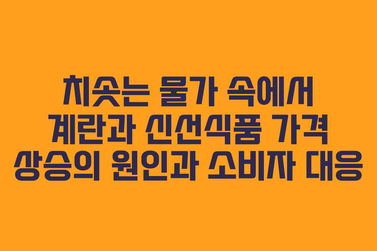 치솟는 물가 속에서 계란과 신선식품 가격 상승의 원인과 소비자 대응