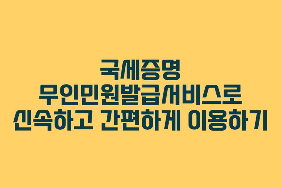 국세증명 무인민원발급서비스로 신속하고 간편하게 이용하기