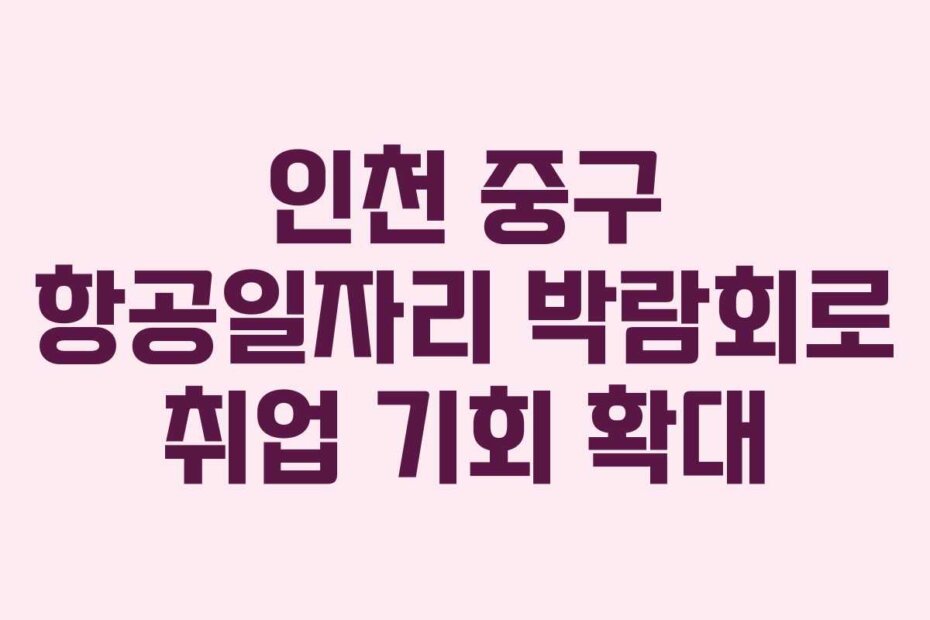 인천 중구 항공일자리 박람회로 취업 기회 확대
