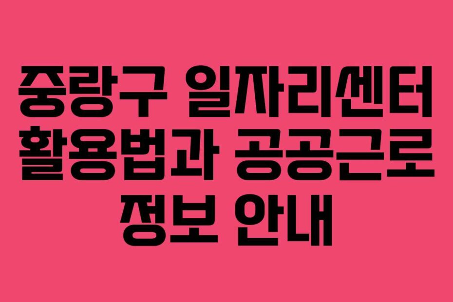 중랑구 일자리센터 활용법과 공공근로 정보 안내