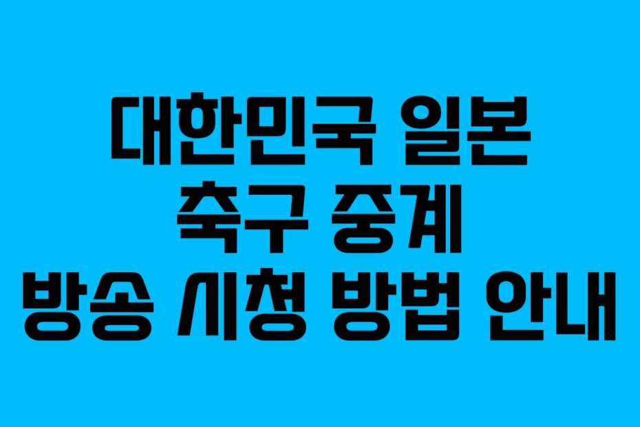 대한민국 일본 축구 중계 방송 시청 방법 안내