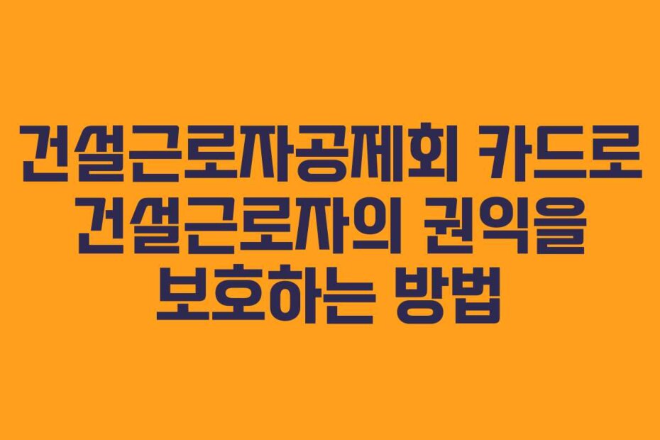 건설근로자공제회 카드로 건설근로자의 권익을 보호하는 방법