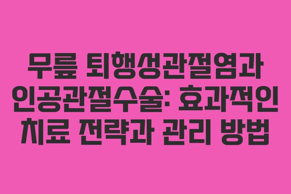 무릎 퇴행성관절염과 인공관절수술: 효과적인 치료 전략과 관리 방법
