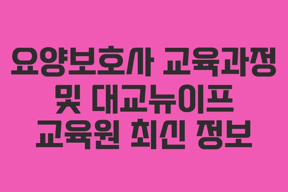 요양보호사 교육과정 및 대교뉴이프 교육원 최신 정보