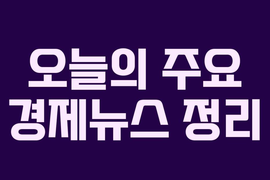 오늘의 주요 경제뉴스 정리