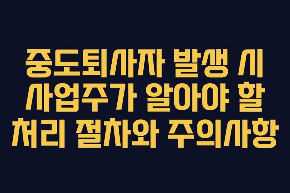 중도퇴사자 발생 시 사업주가 알아야 할 처리 절차와 주의사항