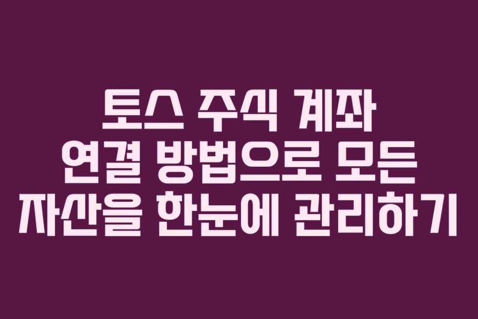 토스 주식 계좌 연결 방법으로 모든 자산을 한눈에 관리하기