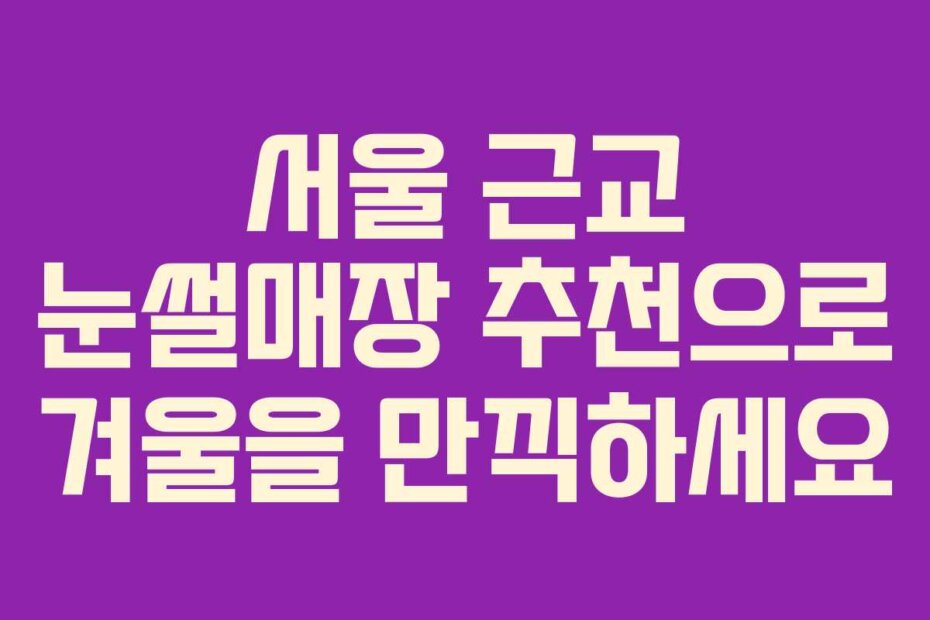 서울 근교 눈썰매장 추천으로 겨울을 만끽하세요
