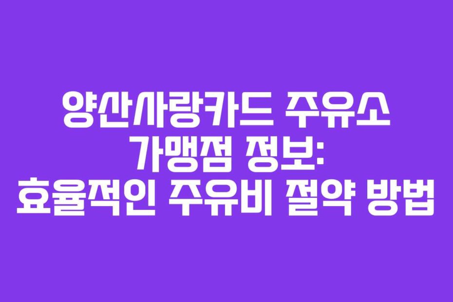 양산사랑카드 주유소 가맹점 정보: 효율적인 주유비 절약 방법