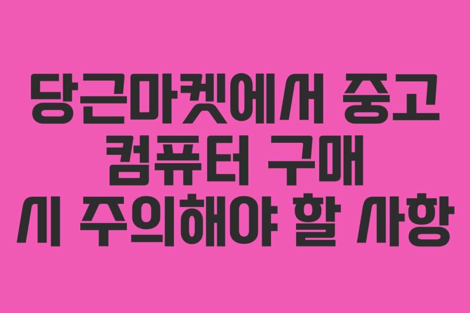 당근마켓에서 중고 컴퓨터 구매 시 주의해야 할 사항