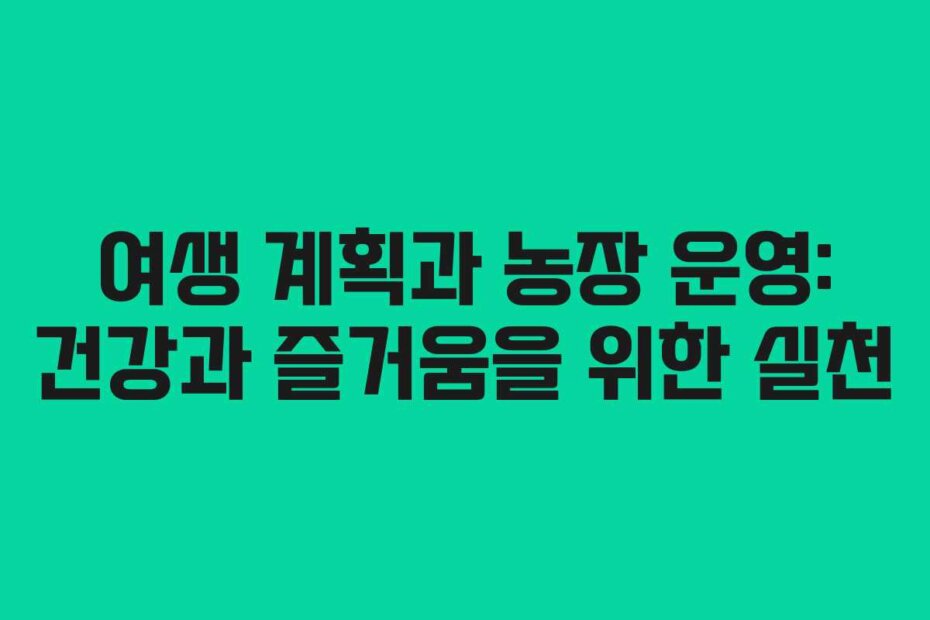 여생 계획과 농장 운영: 건강과 즐거움을 위한 실천