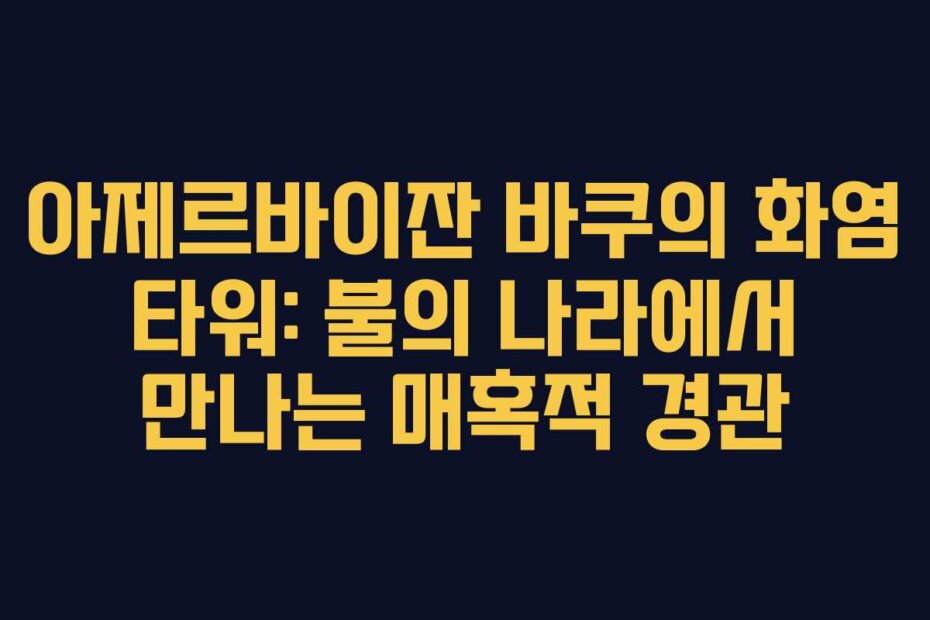 아제르바이잔 바쿠의 화염 타워: 불의 나라에서 만나는 매혹적 경관